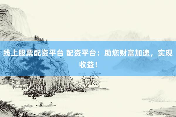 线上股票配资平台 配资平台：助您财富加速，实现收益！