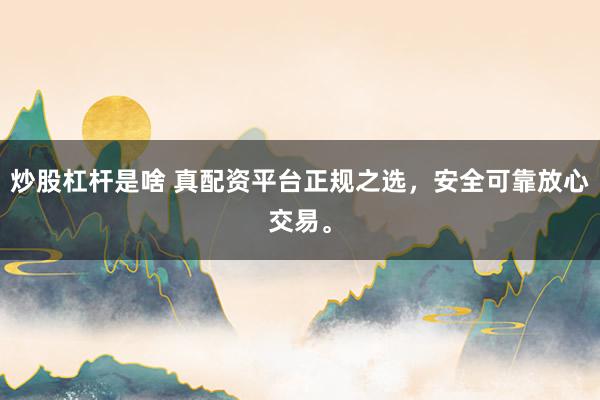 炒股杠杆是啥 真配资平台正规之选,安全可靠放心交易。