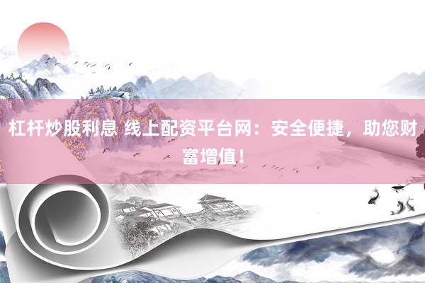 杠杆炒股利息 线上配资平台网：安全便捷，助您财富增值！