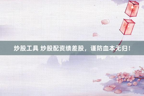 炒股工具 炒股配资绩差股，谨防血本无归！