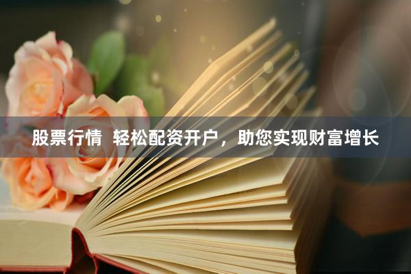 股票行情  轻松配资开户，助您实现财富增长
