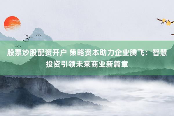 股票炒股配资开户 策略资本助力企业腾飞：智慧投资引领未来商业新篇章