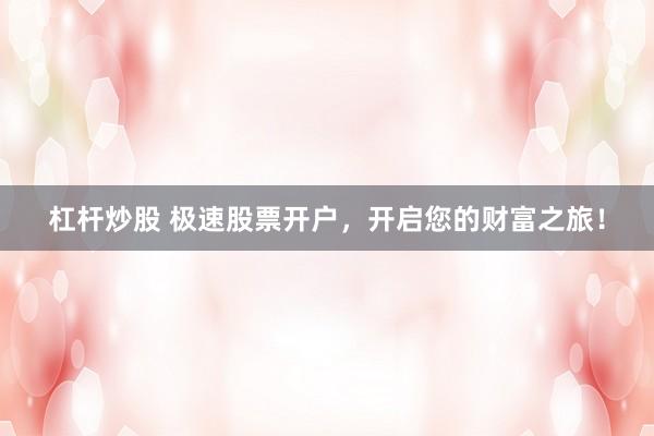 杠杆炒股 极速股票开户，开启您的财富之旅！