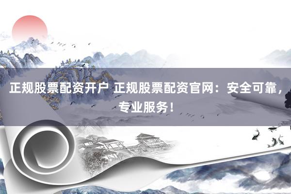 正规股票配资开户 正规股票配资官网：安全可靠，专业服务！