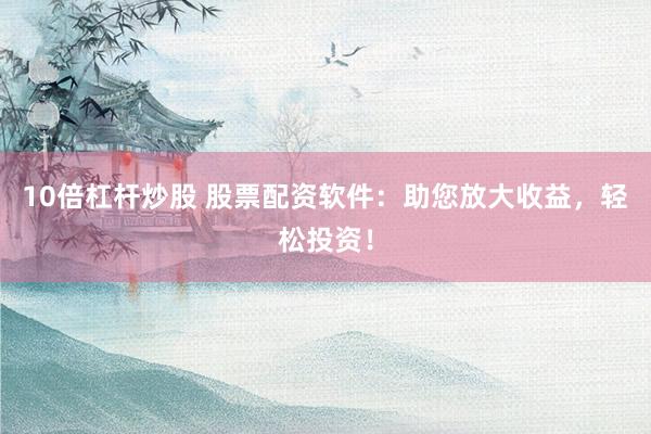 10倍杠杆炒股 股票配资软件：助您放大收益，轻松投资！