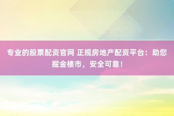 专业的股票配资官网 正规房地产配资平台：助您掘金楼市，安全可靠！