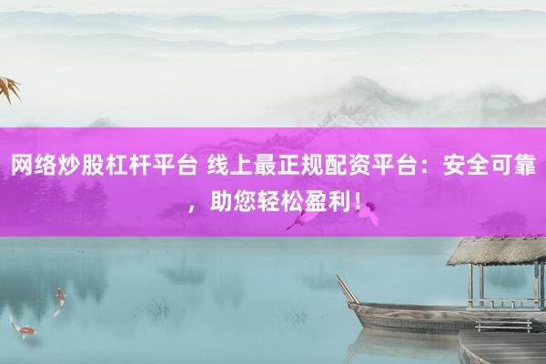 网络炒股杠杆平台 线上最正规配资平台：安全可靠，助您轻松盈利！
