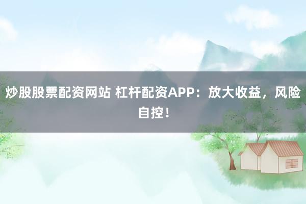 炒股股票配资网站 杠杆配资APP：放大收益，风险自控！