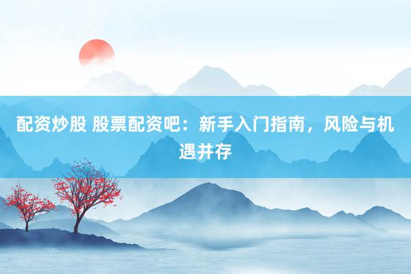 配资炒股 股票配资吧：新手入门指南，风险与机遇并存