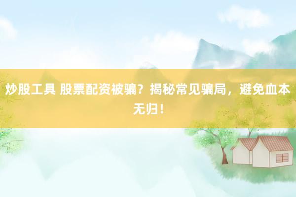 炒股工具 股票配资被骗？揭秘常见骗局，避免血本无归！
