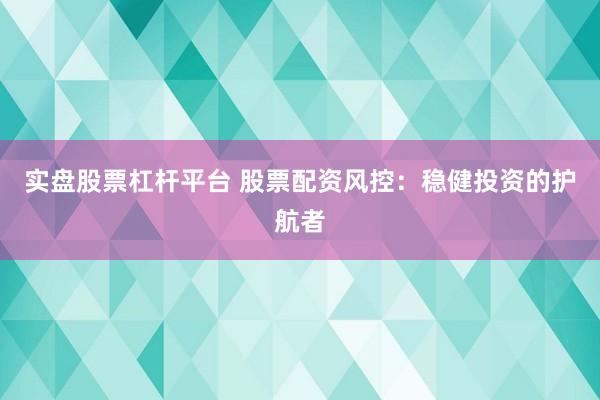 实盘股票杠杆平台 股票配资风控：稳健投资的护航者