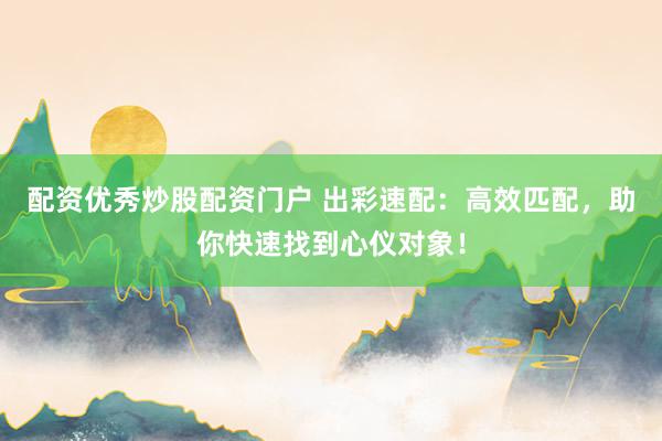 配资优秀炒股配资门户 出彩速配：高效匹配，助你快速找到心仪对象！