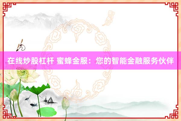在线炒股杠杆 蜜蜂金服：您的智能金融服务伙伴