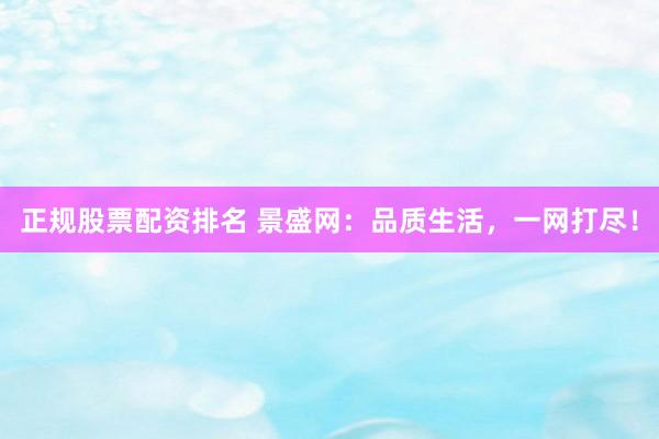 正规股票配资排名 景盛网：品质生活，一网打尽！