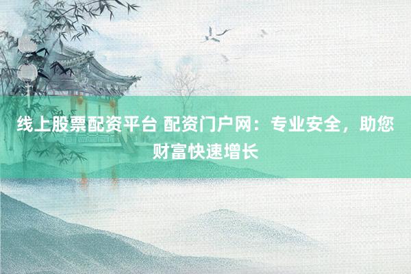 线上股票配资平台 配资门户网：专业安全，助您财富快速增长