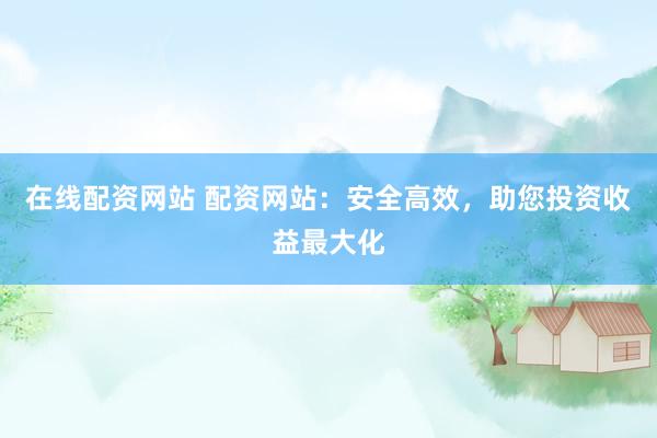 在线配资网站 配资网站：安全高效，助您投资收益最大化