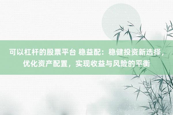 可以杠杆的股票平台 稳益配：稳健投资新选择，优化资产配置，实现收益与风险的平衡