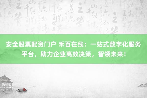 安全股票配资门户 禾百在线:一站式数字化服务平台,助力企业高效决策,智领未来!