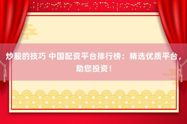 炒股的技巧 中国配资平台排行榜：精选优质平台，助您投资！