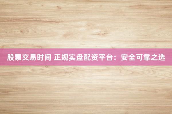 股票交易时间 正规实盘配资平台：安全可靠之选