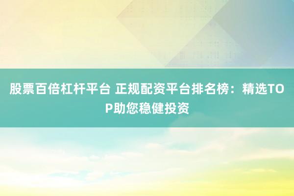 股票百倍杠杆平台 正规配资平台排名榜：精选TOP助您稳健投资