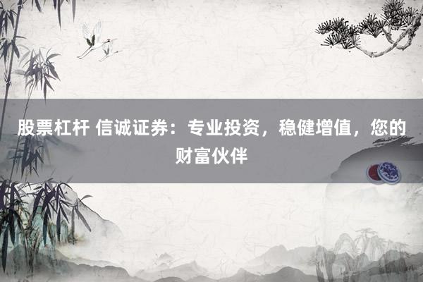 股票杠杆 信诚证券：专业投资，稳健增值，您的财富伙伴