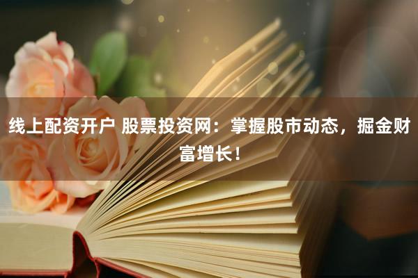 线上配资开户 股票投资网：掌握股市动态，掘金财富增长！