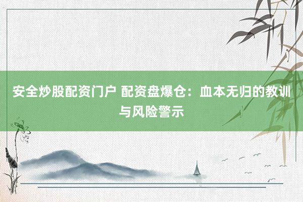 安全炒股配资门户 配资盘爆仓：血本无归的教训与风险警示