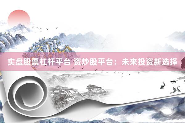 实盘股票杠杆平台 资炒股平台:未来投资新选择