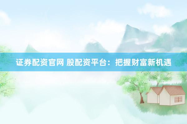 证券配资官网 股配资平台：把握财富新机遇