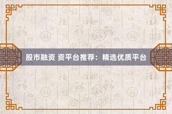 股市融资 资平台推荐:精选优质平台