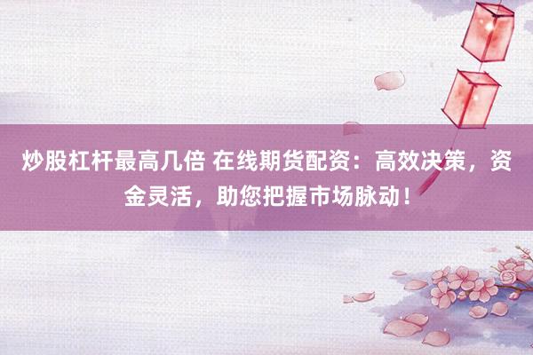 炒股杠杆最高几倍 在线期货配资：高效决策，资金灵活，助您把握市场脉动！