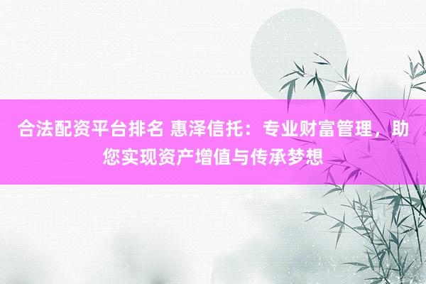 合法配资平台排名 惠泽信托：专业财富管理，助您实现资产增值与传承梦想