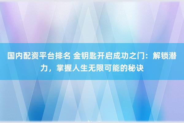 国内配资平台排名 金钥匙开启成功之门：解锁潜力，掌握人生无限可能的秘诀