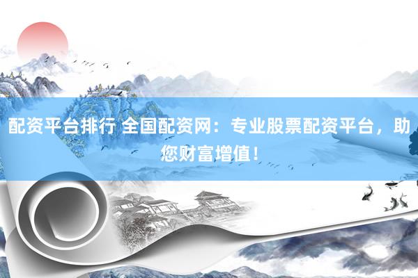 配资平台排行 全国配资网：专业股票配资平台，助您财富增值！