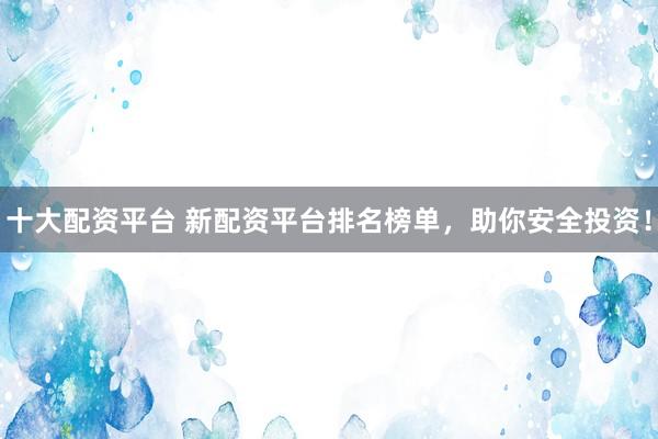 十大配资平台 新配资平台排名榜单，助你安全投资！