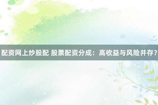 配资网上炒股配 股票配资分成:高收益与风险并存?