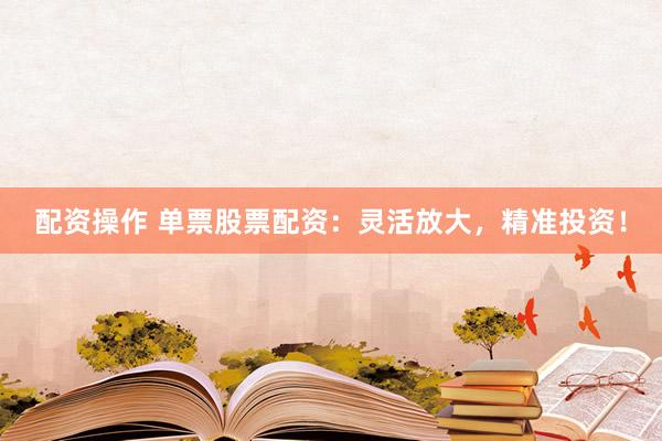 配资操作 单票股票配资:灵活放大,精准投资!