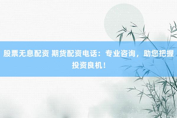 股票无息配资 期货配资电话：专业咨询，助您把握投资良机！