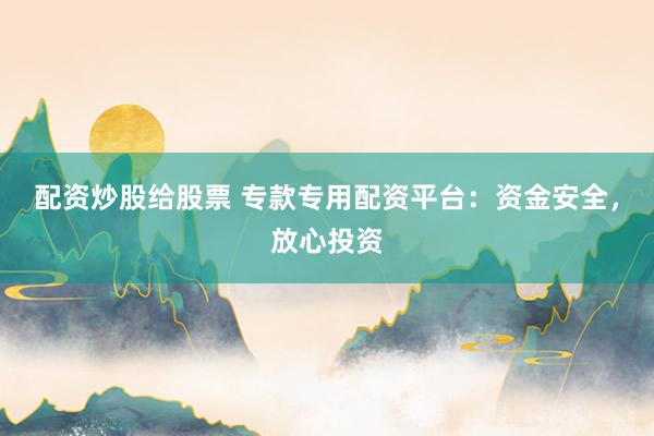 配资炒股给股票 专款专用配资平台：资金安全，放心投资