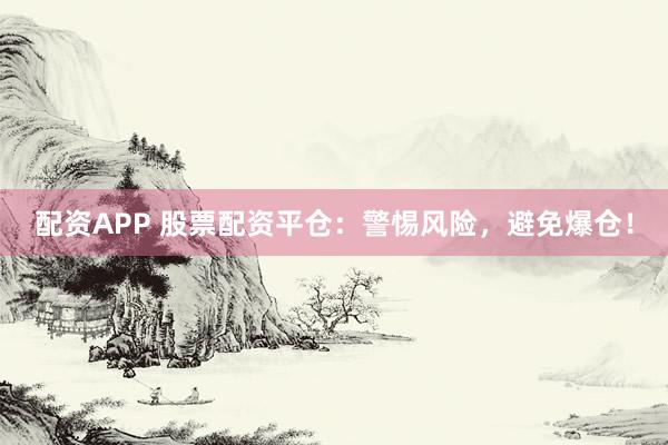 配资APP 股票配资平仓：警惕风险，避免爆仓！