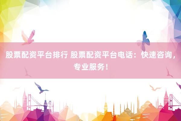 股票配资平台排行 股票配资平台电话：快速咨询，专业服务！
