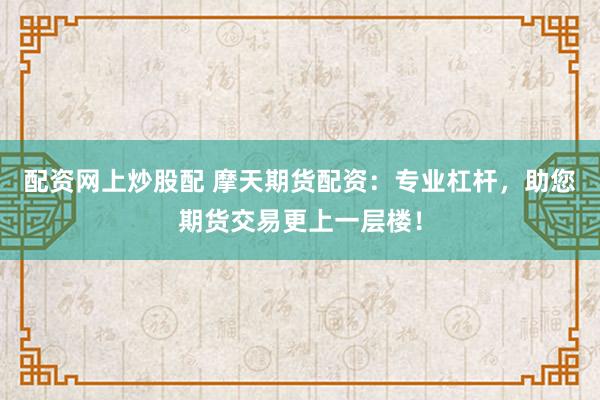 配资网上炒股配 摩天期货配资：专业杠杆，助您期货交易更上一层楼！