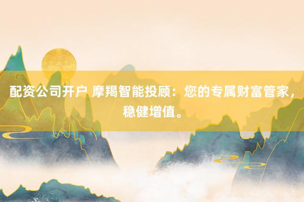 配资公司开户 摩羯智能投顾：您的专属财富管家，稳健增值。