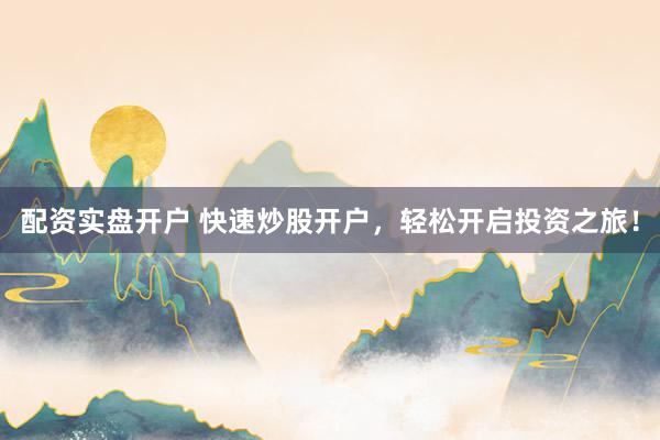 配资实盘开户 快速炒股开户，轻松开启投资之旅！