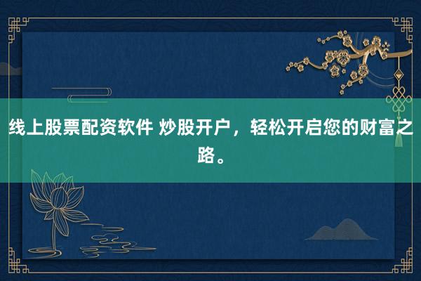 线上股票配资软件 炒股开户，轻松开启您的财富之路。