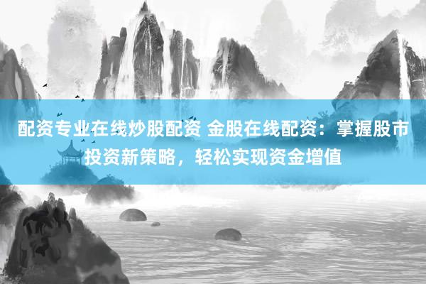 配资专业在线炒股配资 金股在线配资：掌握股市投资新策略，轻松实现资金增值