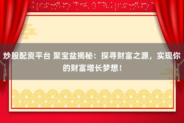 炒股配资平台 聚宝盆揭秘：探寻财富之源，实现你的财富增长梦想！