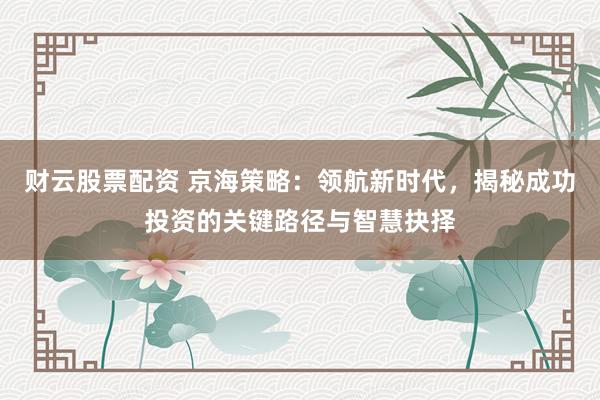 财云股票配资 京海策略：领航新时代，揭秘成功投资的关键路径与智慧抉择