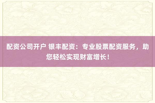 配资公司开户 银丰配资：专业股票配资服务，助您轻松实现财富增长！
